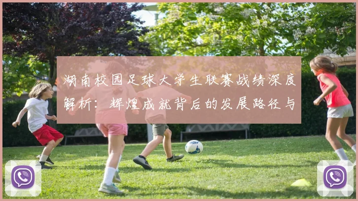 湖南校园足球大学生联赛战绩深度解析:辉煌成就背后的发展路径与未来展望