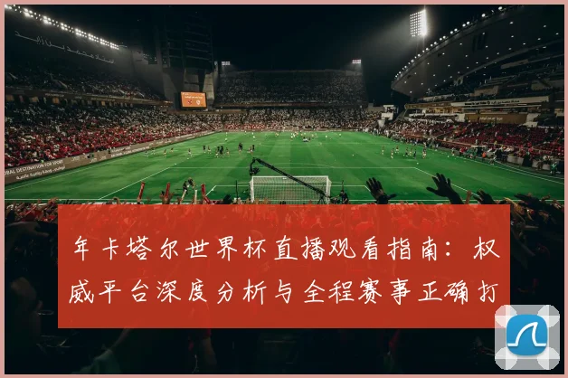 年卡塔尔世界杯直播观看指南:权威平台深度分析与全程赛事正确打开方式
