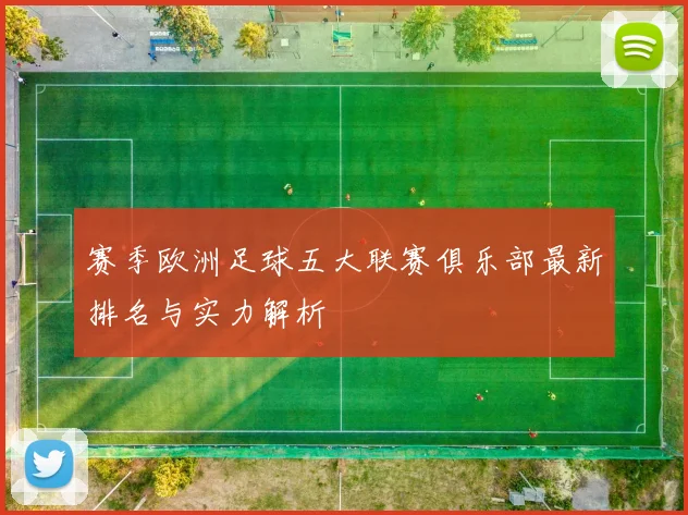 赛季欧洲足球五大联赛俱乐部最新排名与实力解析