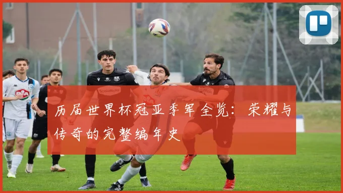 历届世界杯冠亚季军全览：荣耀与传奇的完整编年史