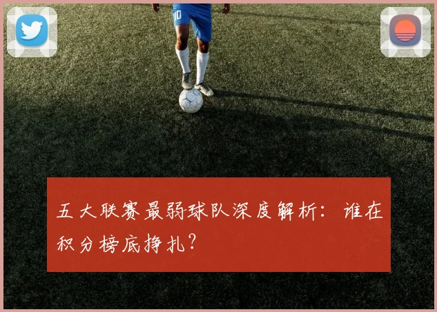 五大联赛最弱球队深度解析:谁在积分榜底挣扎?