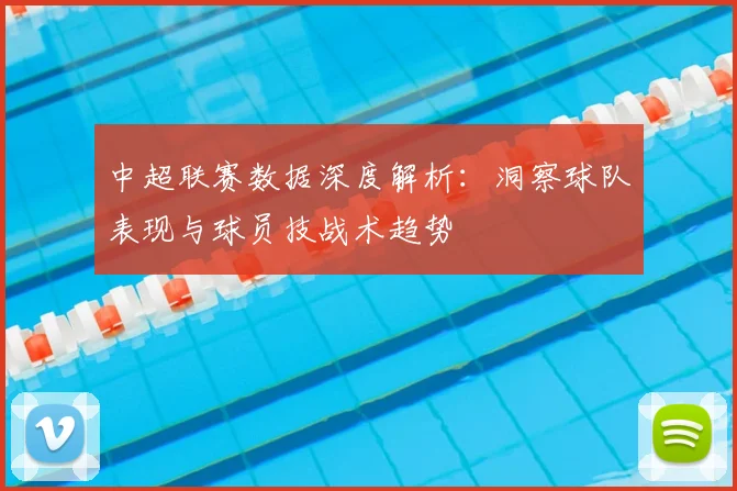 中超联赛数据深度解析：洞察球队表现与球员技战术趋势