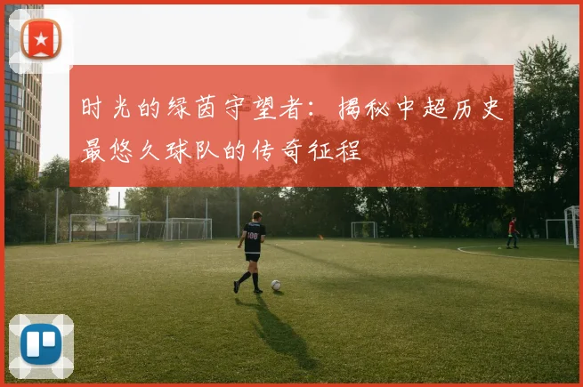 时光的绿茵守望者：揭秘中超历史最悠久球队的传奇征程