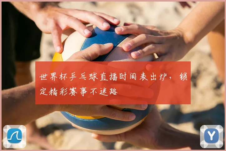 世界杯乒乓球直播时间表出炉,锁定精彩赛事不迷路