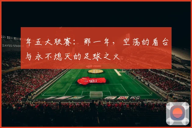 年五大联赛:那一年,空荡的看台与永不熄灭的足球之火