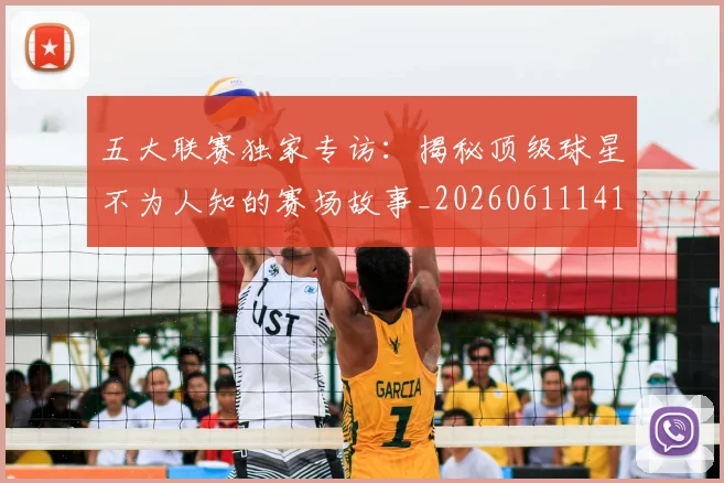 五大联赛独家专访:揭秘顶级球星不为人知的赛场故事_20260611141750