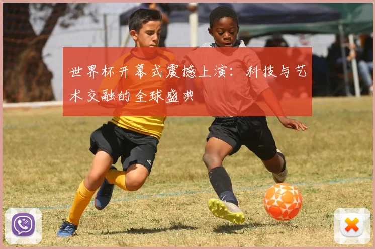 世界杯开幕式震撼上演：科技与艺术交融的全球盛典