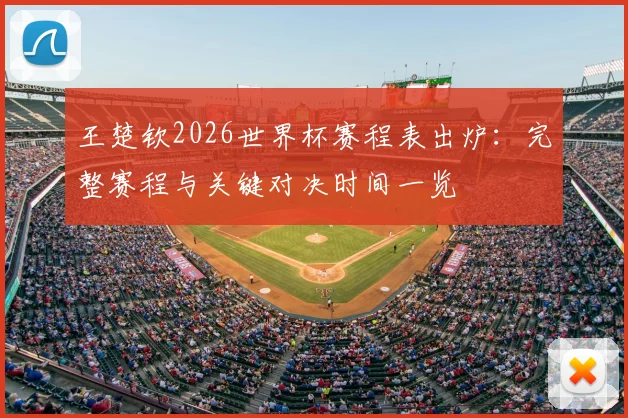 王楚钦2026世界杯赛程表出炉：完整赛程与关键对决时间一览