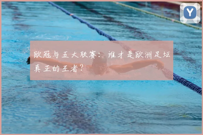 欧冠与五大联赛:谁才是欧洲足坛真正的王者?