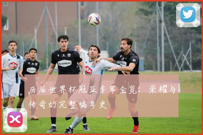 历届世界杯冠亚季军全览：荣耀与传奇的完整编年史