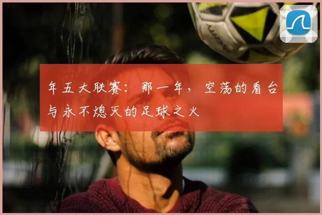 年五大联赛:那一年,空荡的看台与永不熄灭的足球之火