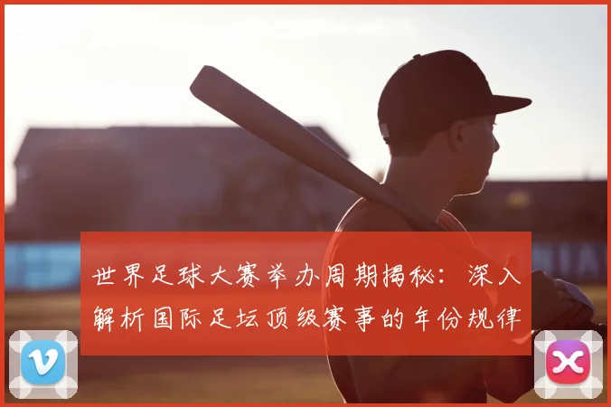 世界足球大赛举办周期揭秘:深入解析国际足坛顶级赛事的年份规律与历史沿革