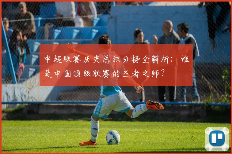中超联赛历史总积分榜全解析：谁是中国顶级联赛的王者之师？