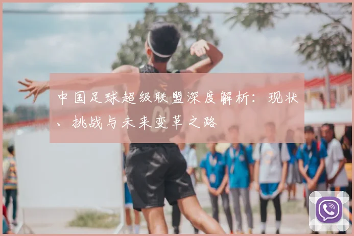 中国足球超级联盟深度解析:现状、挑战与未来变革之路