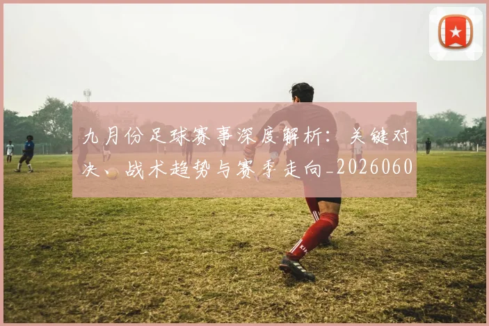 九月份足球赛事深度解析：关键对决、战术趋势与赛季走向_20260608020816
