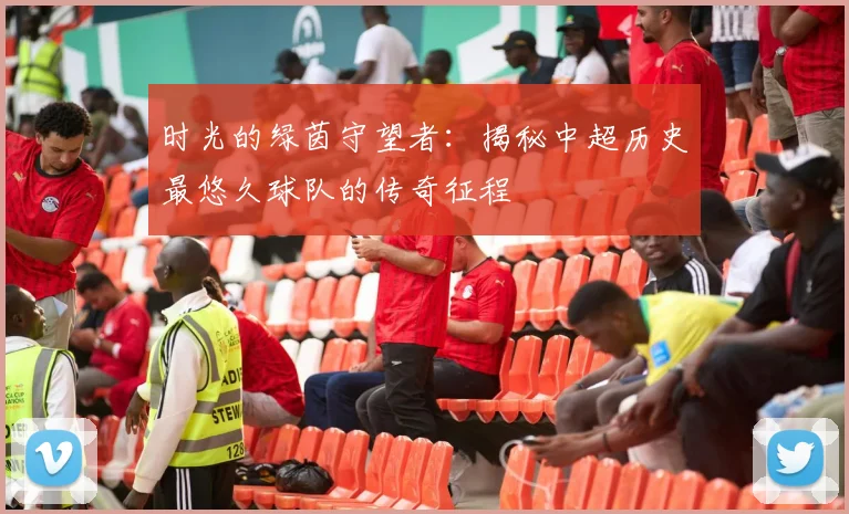 时光的绿茵守望者:揭秘中超历史最悠久球队的传奇征程