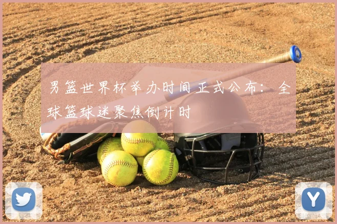 男篮世界杯举办时间正式公布:全球篮球迷聚焦倒计时