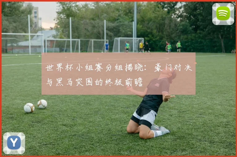 世界杯小组赛分组揭晓:豪门对决与黑马突围的终极前瞻