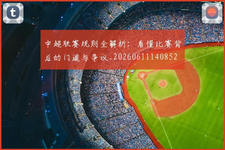 中超联赛规则全解析:看懂比赛背后的门道与争议_20260611140852