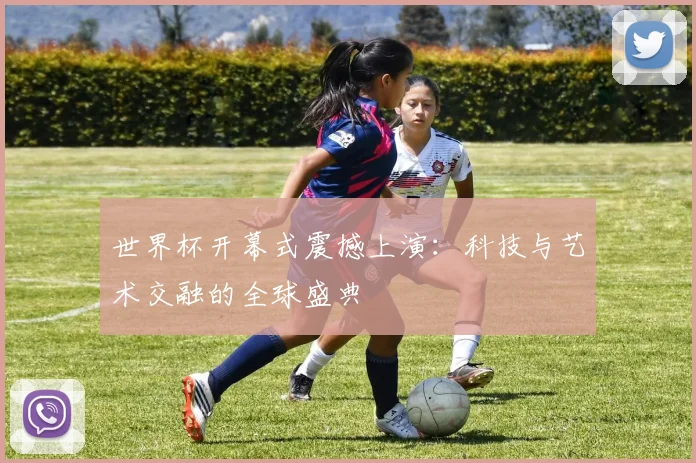 世界杯开幕式震撼上演：科技与艺术交融的全球盛典