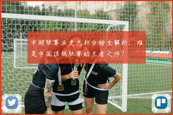 中超联赛历史总积分榜全解析：谁是中国顶级联赛的王者之师？