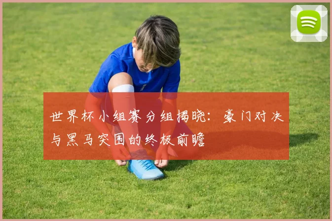 世界杯小组赛分组揭晓:豪门对决与黑马突围的终极前瞻
