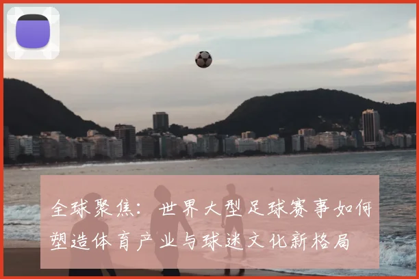 全球聚焦:世界大型足球赛事如何塑造体育产业与球迷文化新格局