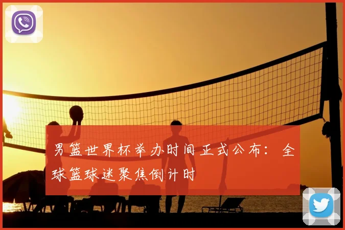 男篮世界杯举办时间正式公布:全球篮球迷聚焦倒计时