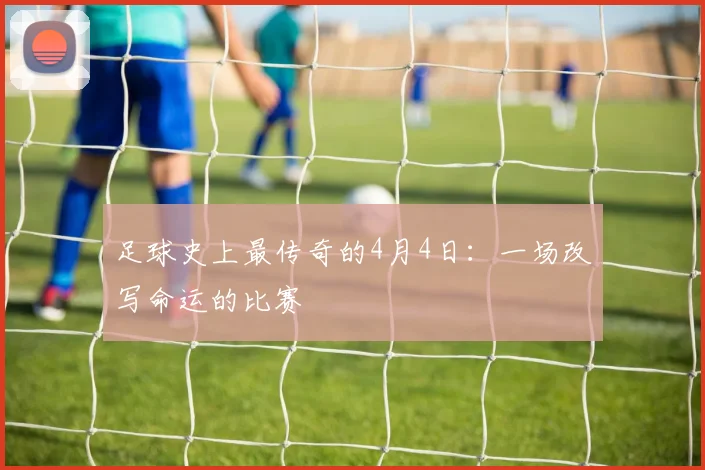 足球史上最传奇的4月4日:一场改写命运的比赛