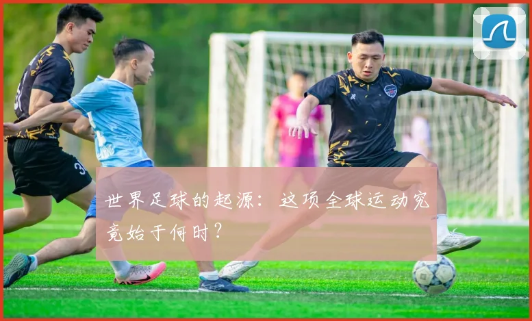 世界足球的起源:这项全球运动究竟始于何时?