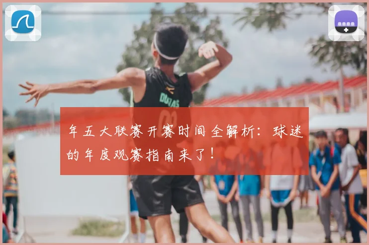 年五大联赛开赛时间全解析：球迷的年度观赛指南来了！