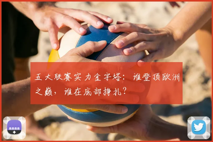 五大联赛实力金字塔:谁登顶欧洲之巅,谁在底部挣扎?
