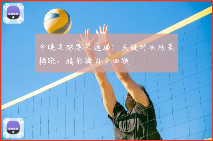 今晚足球赛果速递：关键对决结果揭晓，精彩瞬间全回顾