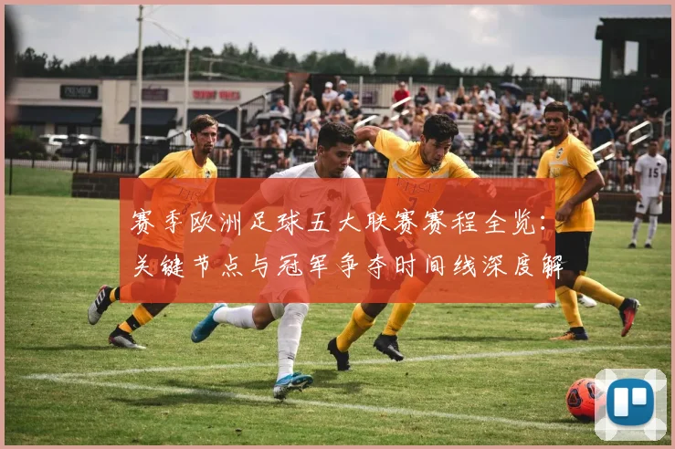 赛季欧洲足球五大联赛赛程全览:关键节点与冠军争夺时间线深度解析