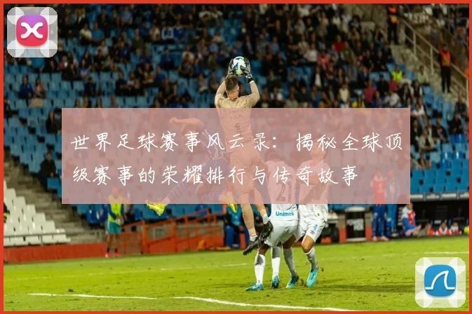 世界足球赛事风云录:揭秘全球顶级赛事的荣耀排行与传奇故事