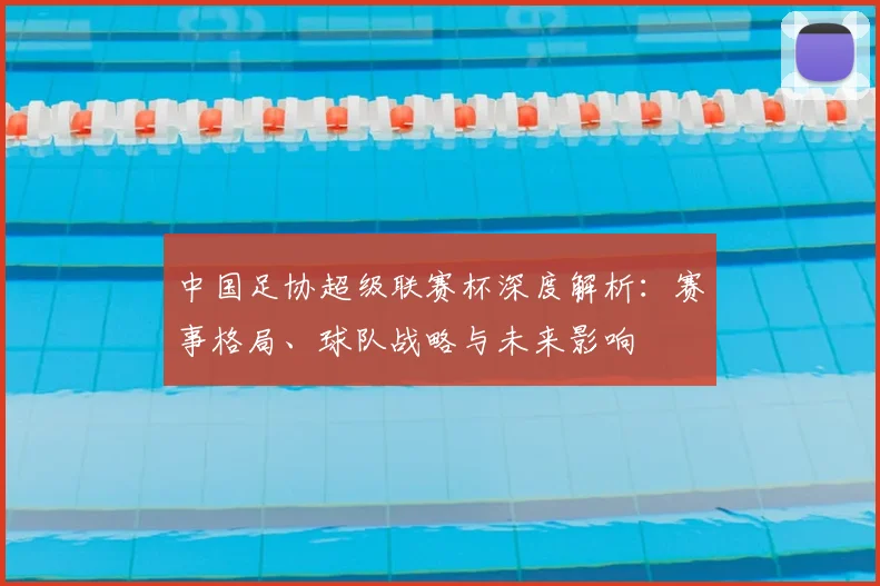 中国足协超级联赛杯深度解析:赛事格局、球队战略与未来影响