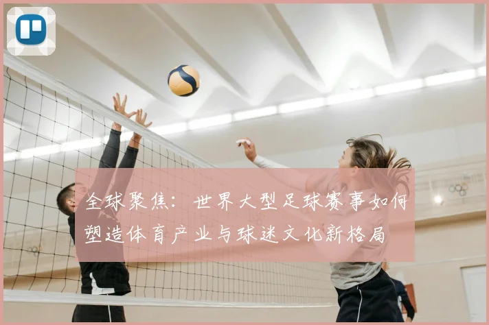 全球聚焦:世界大型足球赛事如何塑造体育产业与球迷文化新格局