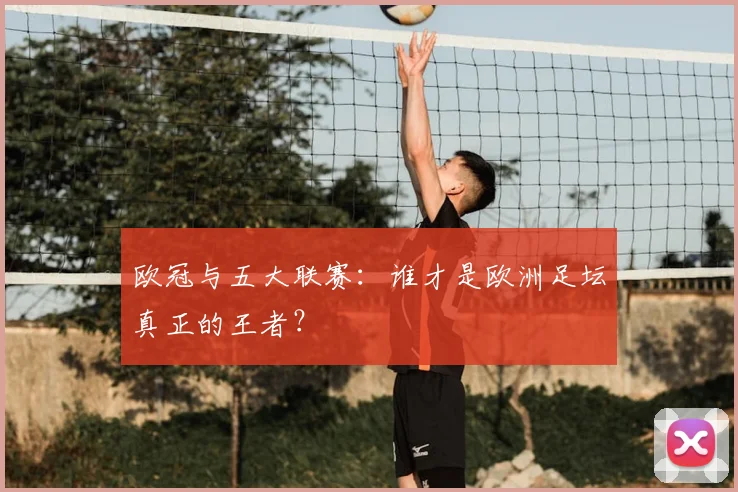 欧冠与五大联赛:谁才是欧洲足坛真正的王者?